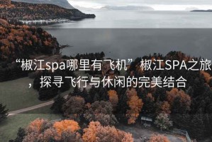 “椒江spa哪里有飞机”椒江SPA之旅，探寻飞行与休闲的完美结合