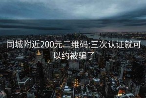 同城附近200元二维码:三次认证就可以约被骗了