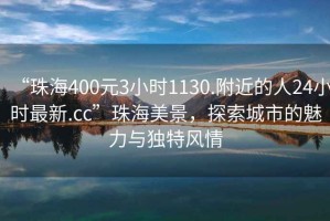 “珠海400元3小时1130.附近的人24小时最新.cc”珠海美景，探索城市的魅力与独特风情