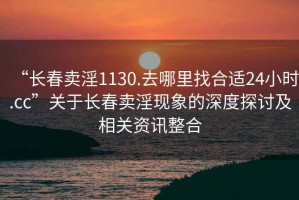 “长春卖淫1130.去哪里找合适24小时.cc”关于长春卖淫现象的深度探讨及相关资讯整合