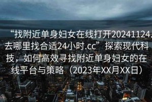 “找附近单身妇女在线打开20241124.去哪里找合适24小时.cc”探索现代科技，如何高效寻找附近单身妇女的在线平台与策略（2023年XX月XX日）