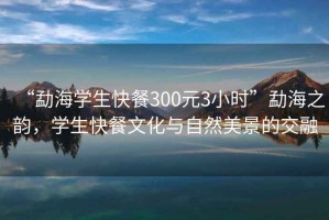 “勐海学生快餐300元3小时”勐海之韵，学生快餐文化与自然美景的交融