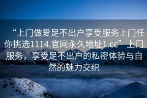 “上门做爱足不出户享受服务上门任你挑选1114.官网永久地址1.cc”上门服务，享受足不出户的私密体验与自然的魅力交织