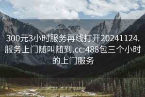 300元3小时服务再线打开20241124.服务上门随叫随到.cc:488包三个小时的上门服务