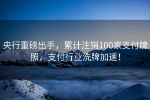 央行重磅出手，累计注销100家支付牌照，支付行业洗牌加速！