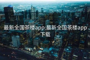 最新全国茶楼app:最新全国茶楼app下载