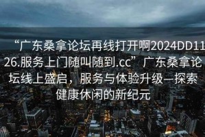 “广东桑拿论坛再线打开啊2024DD1126.服务上门随叫随到.cc”广东桑拿论坛线上盛启，服务与体验升级—探索健康休闲的新纪元