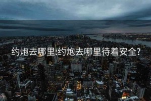 约炮去哪里:约炮去哪里待着安全?