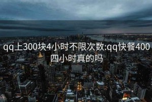 qq上300块4小时不限次数:qq快餐400四小时真的吗