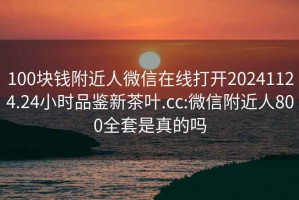 100块钱附近人微信在线打开20241124.24小时品鉴新茶叶.cc:微信附近人800全套是真的吗