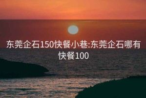 东莞企石150快餐小巷:东莞企石哪有快餐100