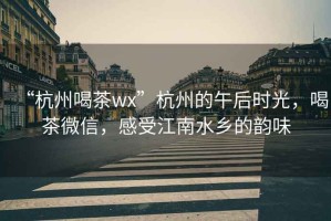 “杭州喝茶wx”杭州的午后时光，喝茶微信，感受江南水乡的韵味