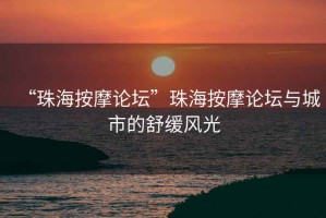 “珠海按摩论坛”珠海按摩论坛与城市的舒缓风光