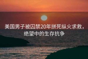 美国男子被囚禁20年拼死纵火求救，绝望中的生存抗争