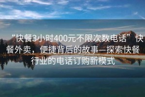 “快餐3小时400元不限次数电话”快餐外卖，便捷背后的故事—探索快餐行业的电话订购新模式