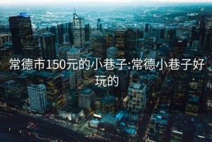 常德市150元的小巷子:常德小巷子好玩的