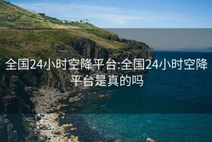 全国24小时空降平台:全国24小时空降平台是真的吗