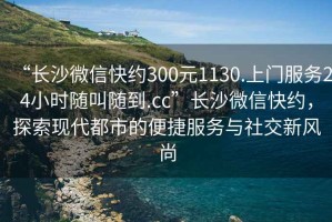 “长沙微信快约300元1130.上门服务24小时随叫随到.cc”长沙微信快约，探索现代都市的便捷服务与社交新风尚