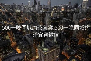 500一晚同城约茶宜宾:500一晚同城约茶宜宾微信