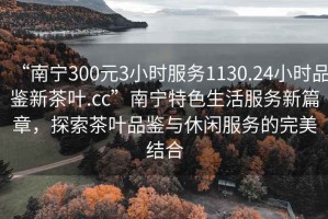 “南宁300元3小时服务1130.24小时品鉴新茶叶.cc”南宁特色生活服务新篇章，探索茶叶品鉴与休闲服务的完美结合