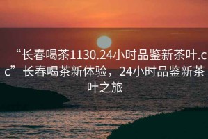 “长春喝茶1130.24小时品鉴新茶叶.cc”长春喝茶新体验，24小时品鉴新茶叶之旅