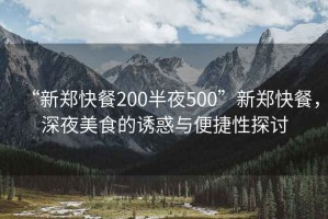 “新郑快餐200半夜500”新郑快餐，深夜美食的诱惑与便捷性探讨