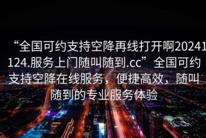 “全国可约支持空降再线打开啊20241124.服务上门随叫随到.cc”全国可约支持空降在线服务，便捷高效，随叫随到的专业服务体验