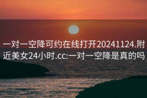 一对一空降可约在线打开20241124.附近美女24小时.cc:一对一空降是真的吗