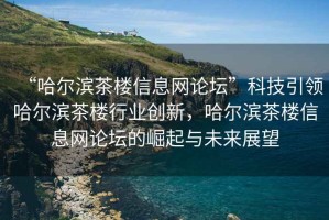 “哈尔滨茶楼信息网论坛”科技引领哈尔滨茶楼行业创新，哈尔滨茶楼信息网论坛的崛起与未来展望