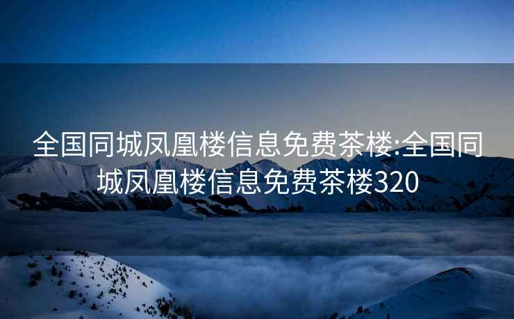 全国同城凤凰楼信息免费茶楼:全国同城凤凰楼信息免费茶楼320