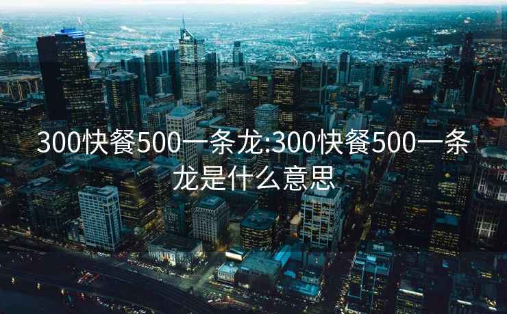 300快餐500一条龙:300快餐500一条龙是什么意思