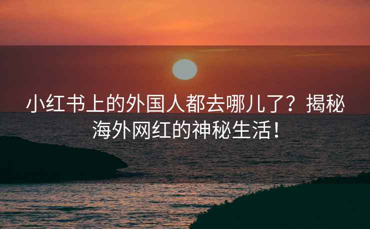 小红书上的外国人都去哪儿了？揭秘海外网红的神秘生活！