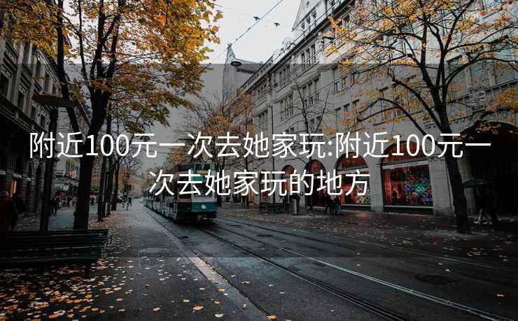 附近100元一次去她家玩:附近100元一次去她家玩的地方