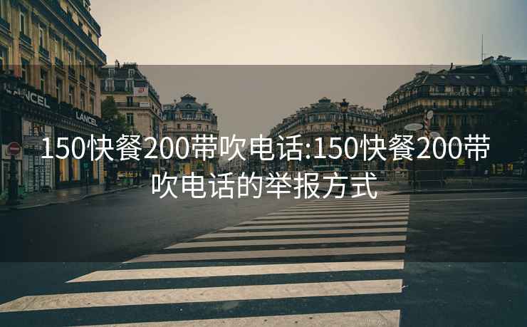 150快餐200带吹电话:150快餐200带吹电话的举报方式