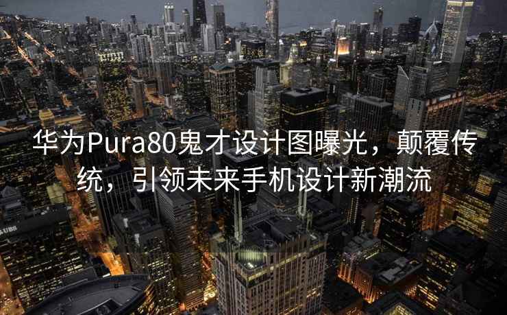 华为Pura80鬼才设计图曝光，颠覆传统，引领未来手机设计新潮流