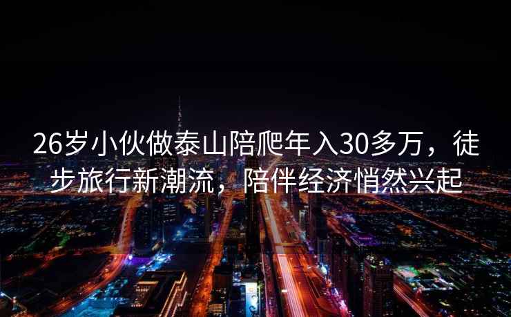 26岁小伙做泰山陪爬年入30多万，徒步旅行新潮流，陪伴经济悄然兴起