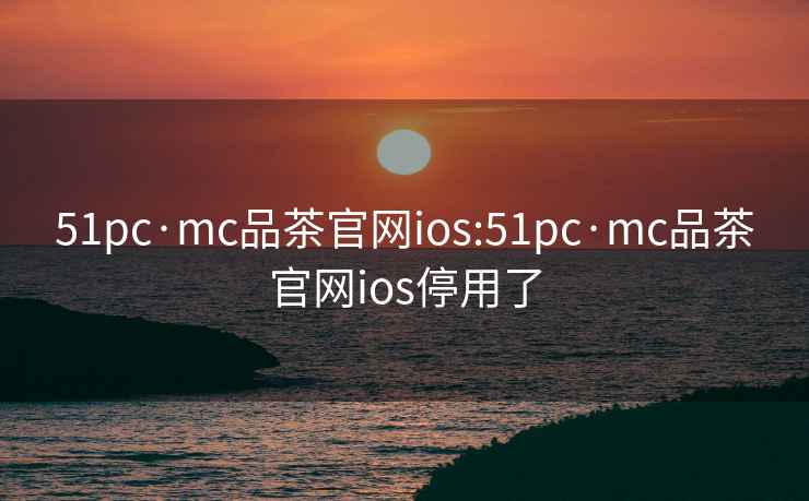 51pc·mc品茶官网ios:51pc·mc品茶官网ios停用了