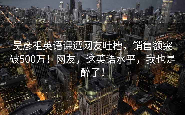 吴彦祖英语课遭网友吐槽，销售额突破500万！网友，这英语水平，我也是醉了！