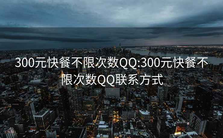 300元快餐不限次数QQ:300元快餐不限次数QQ联系方式