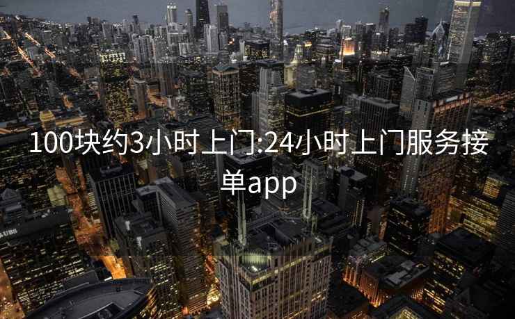 100块约3小时上门:24小时上门服务接单app