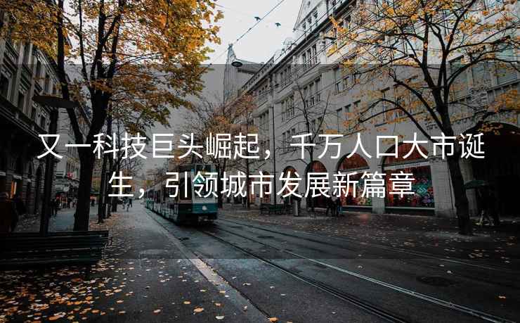 又一科技巨头崛起，千万人口大市诞生，引领城市发展新篇章