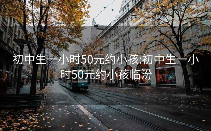 初中生一小时50元约小孩:初中生一小时50元约小孩临汾