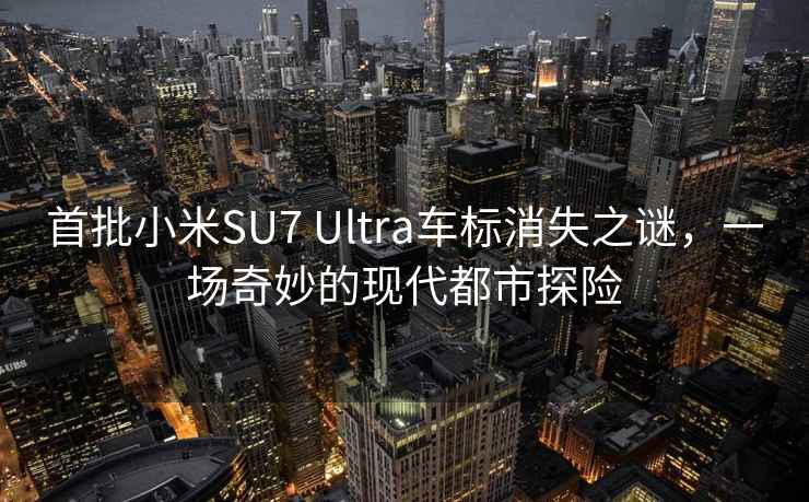 首批小米SU7 Ultra车标消失之谜，一场奇妙的现代都市探险