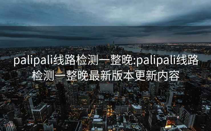 palipali线路检测一整晚:palipali线路检测一整晚最新版本更新内容