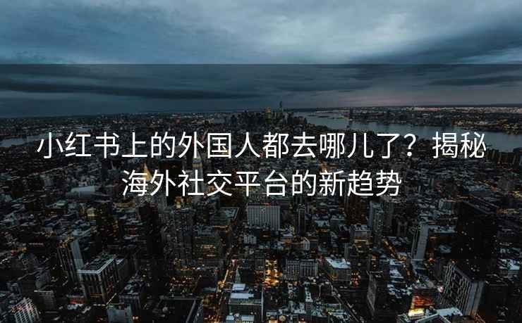 小红书上的外国人都去哪儿了？揭秘海外社交平台的新趋势