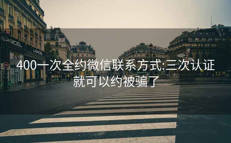 400一次全约微信联系方式:三次认证就可以约被骗了