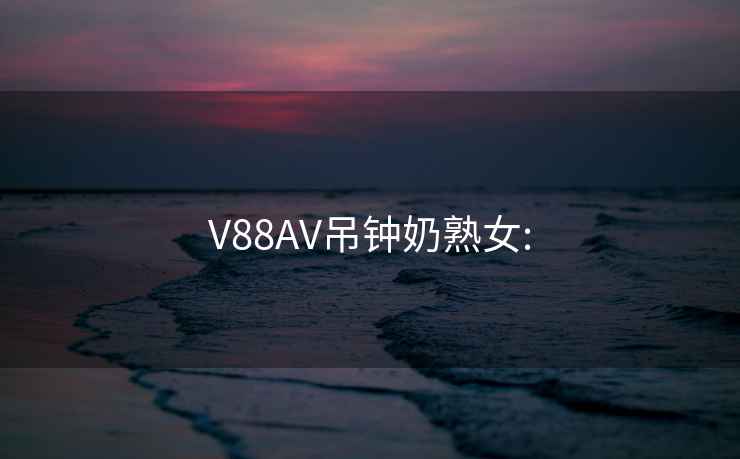 V88AV吊钟奶熟女: