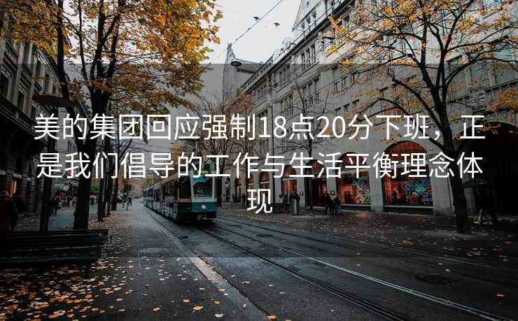 美的集团回应强制18点20分下班，正是我们倡导的工作与生活平衡理念体现