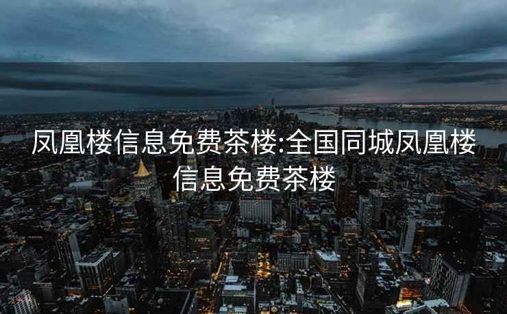 凤凰楼信息免费茶楼:全国同城凤凰楼信息免费茶楼