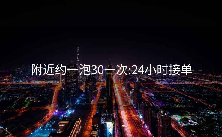 附近约一泡30一次:24小时接单